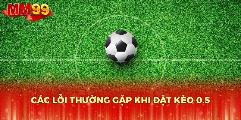 Các lỗi thường gặp khi đặt kèo 0.5
