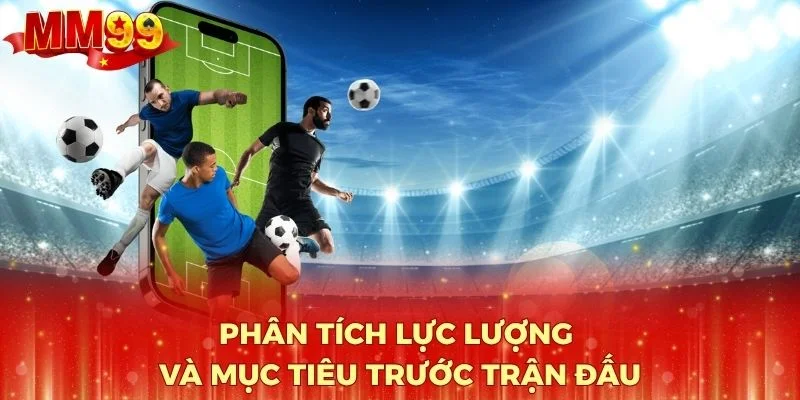 Phân tích lực lượng và mục tiêu trước trận đấu